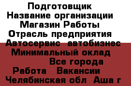 Подготовщик › Название организации ­ Магазин Работы › Отрасль предприятия ­ Автосервис, автобизнес › Минимальный оклад ­ 45 000 - Все города Работа » Вакансии   . Челябинская обл.,Аша г.